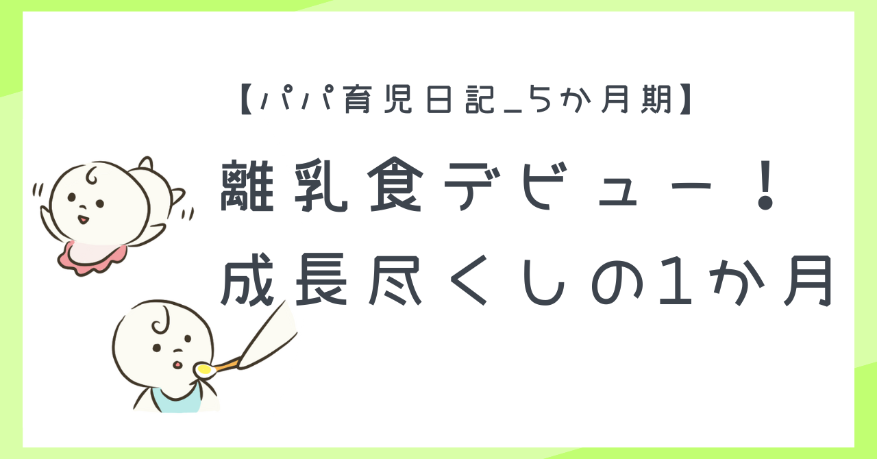 【パパ育児日記_5か月期】離乳食デビュー!成長尽くしの1か月