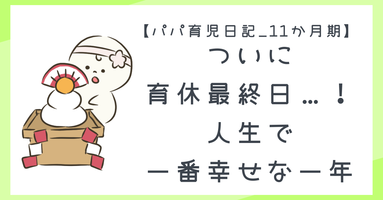 【パパ育児日記_11か月期】育休終わり。家族3人で過ごした“人生で一番幸せな一年”